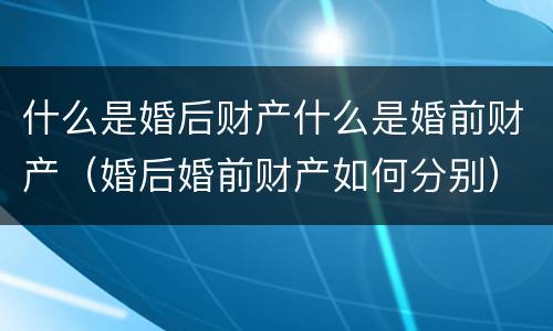 什么是婚后财产什么是婚前财产（婚后婚前财产如何分别）