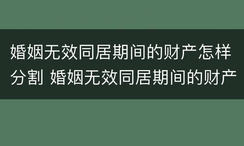 婚姻无效同居期间的财产怎样分割 婚姻无效同居期间的财产怎样分割出来