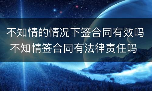 不知情的情况下签合同有效吗 不知情签合同有法律责任吗