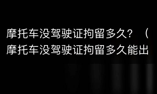 摩托车没驾驶证拘留多久？（摩托车没驾驶证拘留多久能出来）