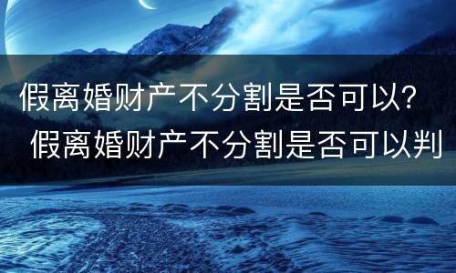 假离婚财产不分割是否可以？ 假离婚财产不分割是否可以判离