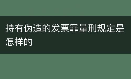 持有伪造的发票罪量刑规定是怎样的