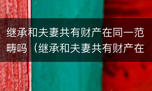 继承和夫妻共有财产在同一范畴吗（继承和夫妻共有财产在同一范畴吗怎么写）