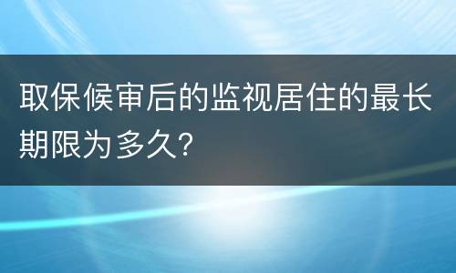 取保候审后的监视居住的最长期限为多久？