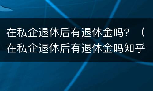 在私企退休后有退休金吗？（在私企退休后有退休金吗知乎）