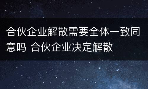 合伙企业解散需要全体一致同意吗 合伙企业决定解散