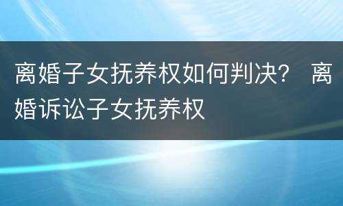 离婚子女抚养权如何判决？ 离婚诉讼子女抚养权