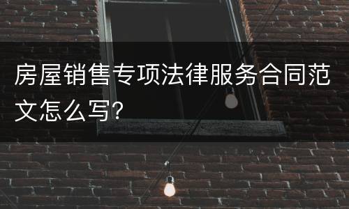 房屋销售专项法律服务合同范文怎么写？