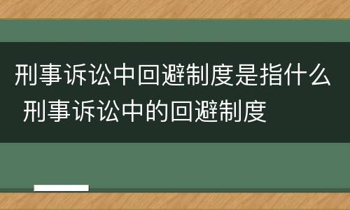 刑事诉讼中回避制度是指什么 刑事诉讼中的回避制度