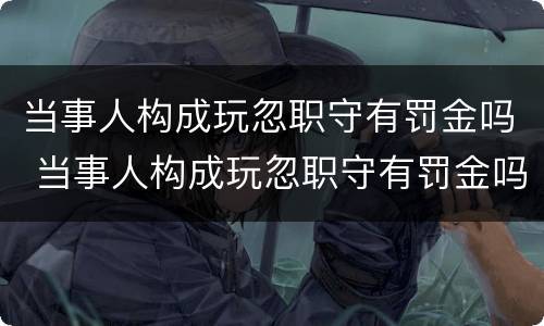 当事人构成玩忽职守有罚金吗 当事人构成玩忽职守有罚金吗