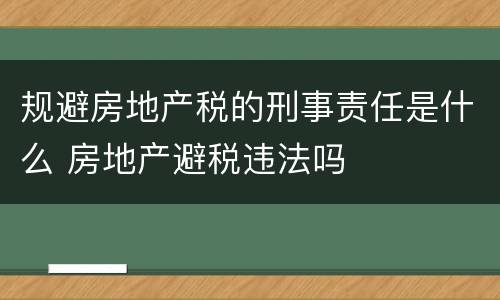 规避房地产税的刑事责任是什么 房地产避税违法吗