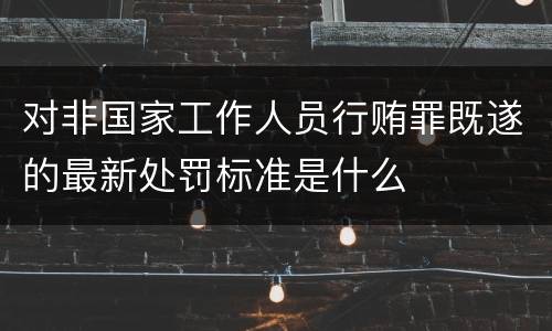 对非国家工作人员行贿罪既遂的最新处罚标准是什么