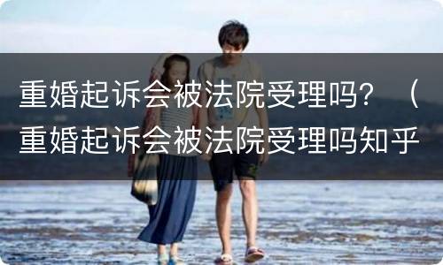 重婚起诉会被法院受理吗？（重婚起诉会被法院受理吗知乎）