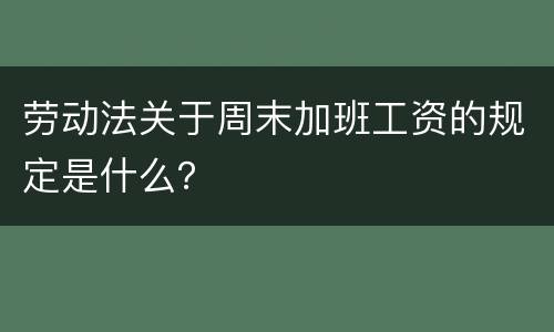 劳动法关于周末加班工资的规定是什么？