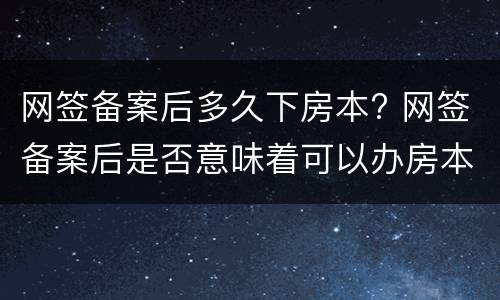 网签备案后多久下房本? 网签备案后是否意味着可以办房本了