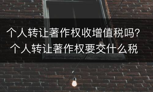 个人转让著作权收增值税吗？ 个人转让著作权要交什么税