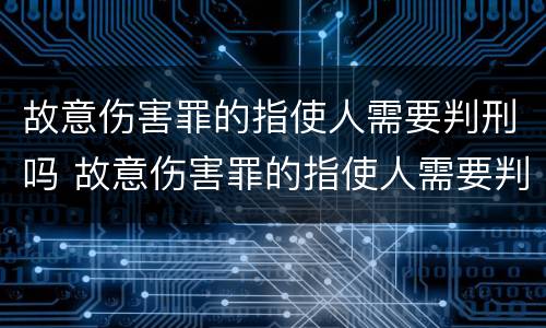 故意伤害罪的指使人需要判刑吗 故意伤害罪的指使人需要判刑吗知乎