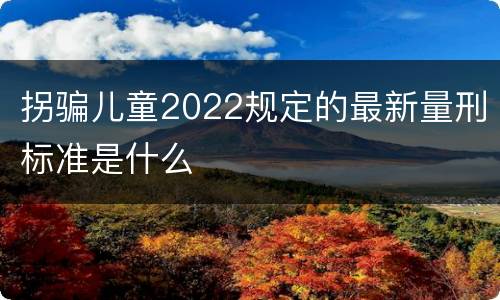 拐骗儿童2022规定的最新量刑标准是什么