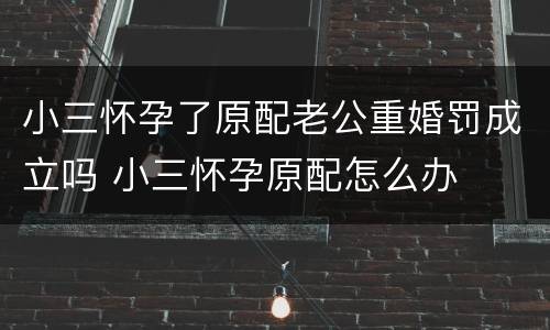 小三怀孕了原配老公重婚罚成立吗 小三怀孕原配怎么办