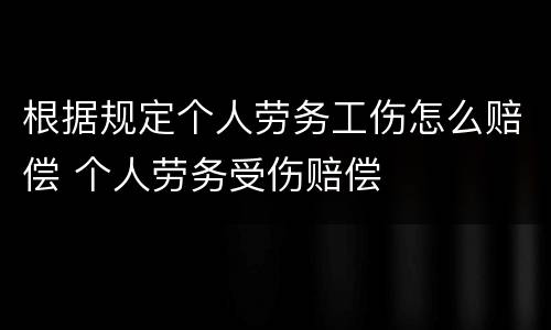 根据规定个人劳务工伤怎么赔偿 个人劳务受伤赔偿