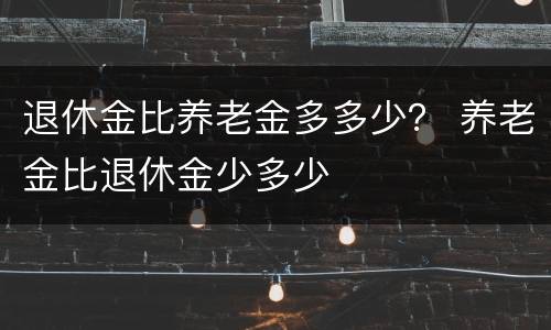 退休金比养老金多多少？ 养老金比退休金少多少