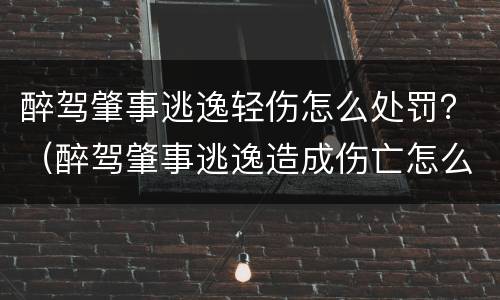 醉驾肇事逃逸轻伤怎么处罚？（醉驾肇事逃逸造成伤亡怎么处罚）