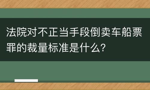 法院对不正当手段倒卖车船票罪的裁量标准是什么？