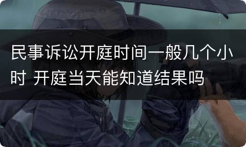 民事诉讼开庭时间一般几个小时 开庭当天能知道结果吗