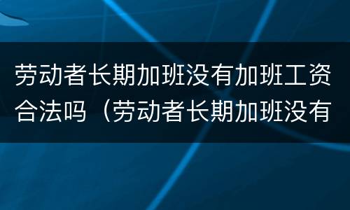 劳动者长期加班没有加班工资合法吗（劳动者长期加班没有加班工资合法吗）