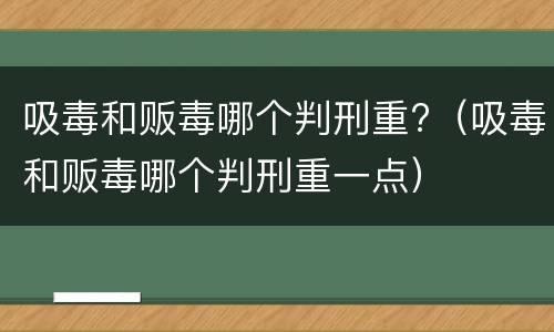 吸毒和贩毒哪个判刑重?（吸毒和贩毒哪个判刑重一点）