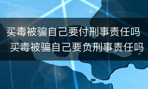 买毒被骗自己要付刑事责任吗 买毒被骗自己要负刑事责任吗