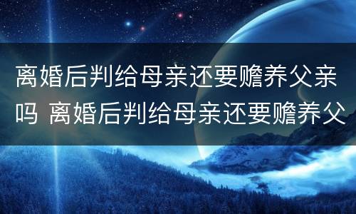 离婚后判给母亲还要赡养父亲吗 离婚后判给母亲还要赡养父亲吗知乎