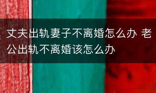 丈夫出轨妻子不离婚怎么办 老公出轨不离婚该怎么办