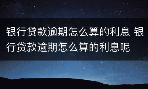 银行贷款逾期怎么算的利息 银行贷款逾期怎么算的利息呢