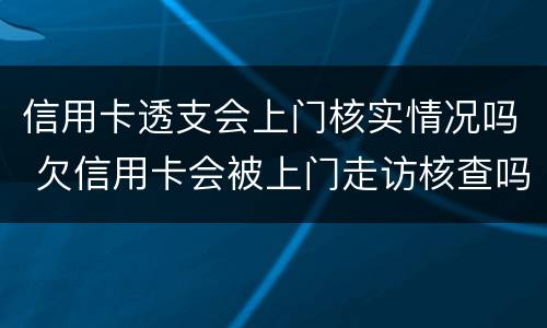 信用卡透支会上门核实情况吗 欠信用卡会被上门走访核查吗?