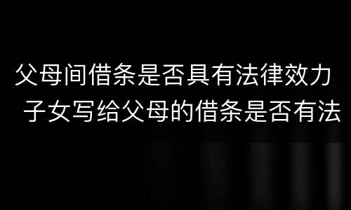 父母间借条是否具有法律效力 子女写给父母的借条是否有法律效应