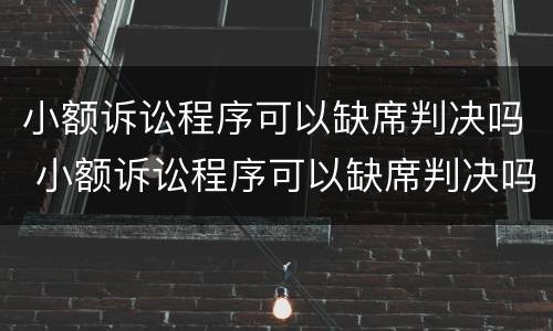 小额诉讼程序可以缺席判决吗 小额诉讼程序可以缺席判决吗为什么