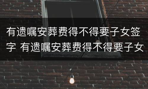 有遗嘱安葬费得不得要子女签字 有遗嘱安葬费得不得要子女签字呢