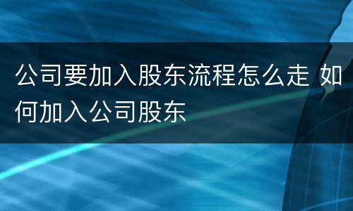 公司要加入股东流程怎么走 如何加入公司股东