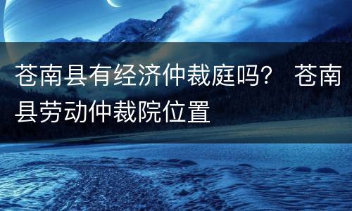 苍南县有经济仲裁庭吗？ 苍南县劳动仲裁院位置