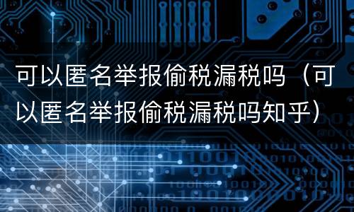 可以匿名举报偷税漏税吗（可以匿名举报偷税漏税吗知乎）