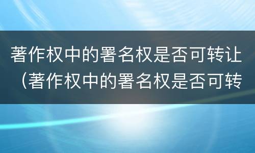 著作权中的署名权是否可转让（著作权中的署名权是否可转让使用）