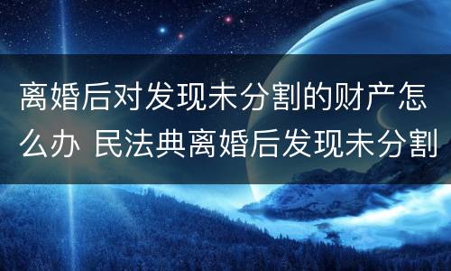 离婚后对发现未分割的财产怎么办 民法典离婚后发现未分割财产的诉讼时效