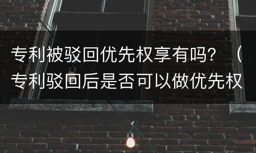 专利被驳回优先权享有吗？（专利驳回后是否可以做优先权）