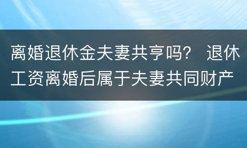 离婚退休金夫妻共亨吗？ 退休工资离婚后属于夫妻共同财产吗