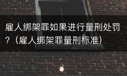 雇人绑架罪如果进行量刑处罚?（雇人绑架罪量刑标准）