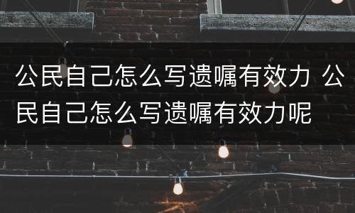 公民自己怎么写遗嘱有效力 公民自己怎么写遗嘱有效力呢