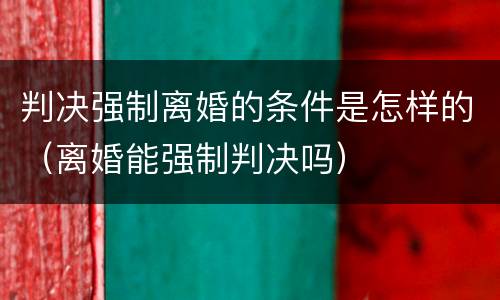 判决强制离婚的条件是怎样的（离婚能强制判决吗）