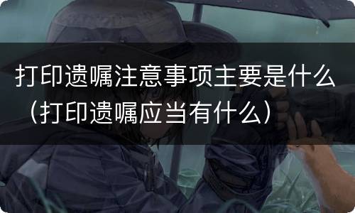 打印遗嘱注意事项主要是什么（打印遗嘱应当有什么）