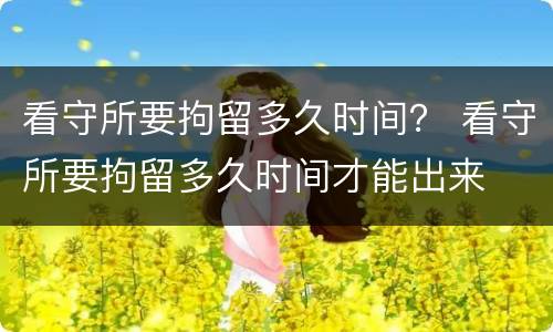 看守所要拘留多久时间？ 看守所要拘留多久时间才能出来